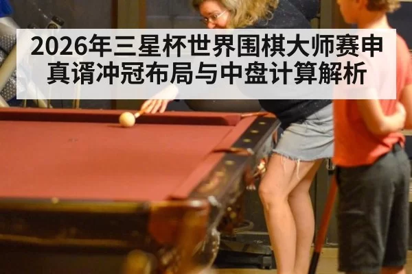 2026年三星杯世界围棋大师赛申真谞冲冠布局与中盘计算解析